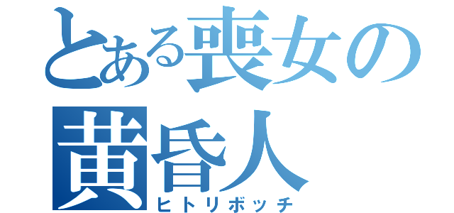 とある喪女の黄昏人（ヒトリボッチ）