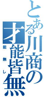 とある川商の才能皆無（能無し）