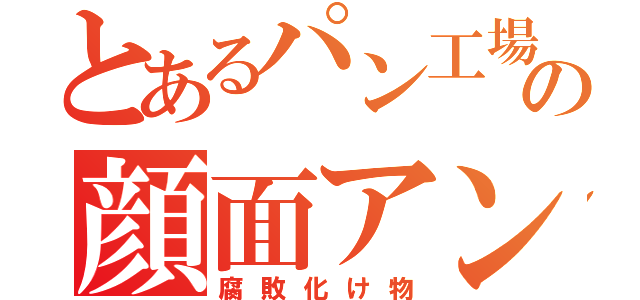 とあるパン工場の顔面アンパン（腐敗化け物）