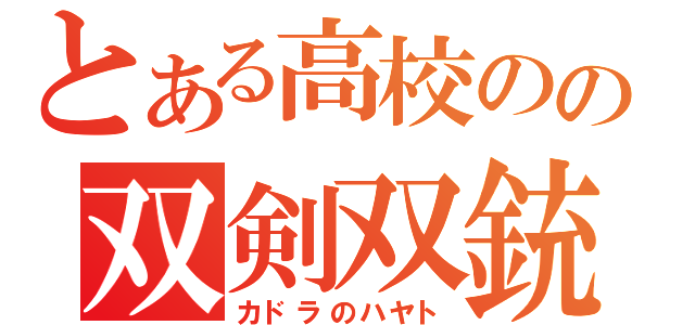 とある高校のの双剣双銃（カドラのハヤト）