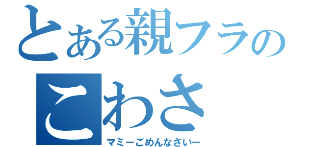 とある親フラのこわさ（マミーごめんなさいー）