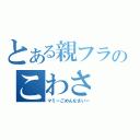 とある親フラのこわさ（マミーごめんなさいー）