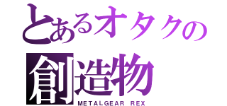 とあるオタクの創造物（ＭＥＴＡＬＧＥＡＲ ＲＥＸ）