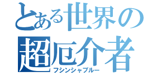 とある世界の超厄介者（フシンシャブルー）