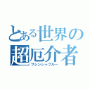 とある世界の超厄介者（フシンシャブルー）