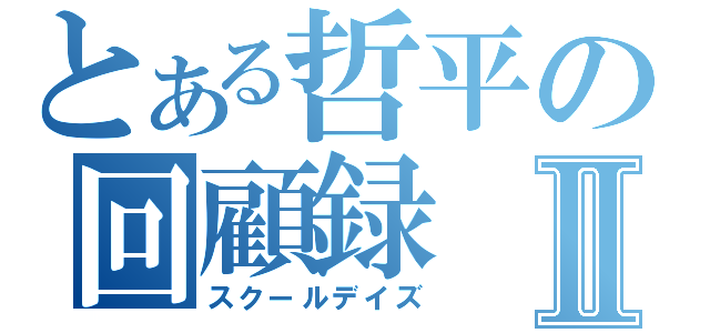 とある哲平の回顧録Ⅱ（スクールデイズ）