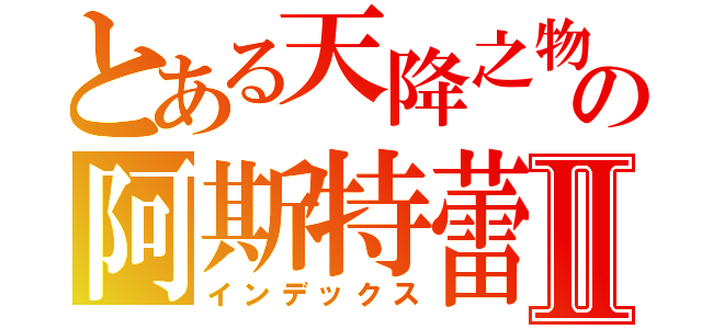 とある天降之物の阿斯特蕾雅Ⅱ（インデックス）