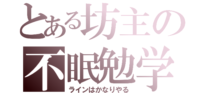 とある坊主の不眠勉学（ラインはかなりやる）