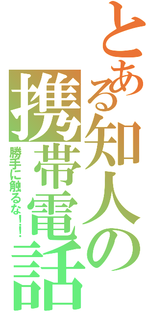 とある知人の携帯電話（勝手に触るな！！）