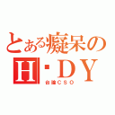 とある癡呆のＨ‧ＤＹ（ 台論ＣＳＯ）