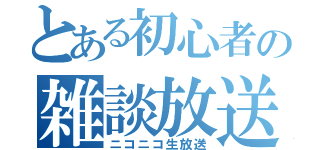 とある初心者の雑談放送（ニコニコ生放送）