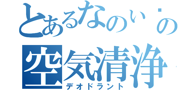 とあるなのいゔの空気清浄（デオドラント）