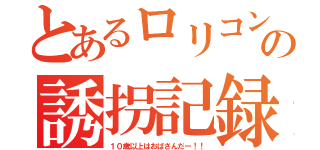 とあるロリコンの誘拐記録（１０歳以上はおばさんだー！！）