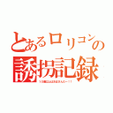 とあるロリコンの誘拐記録（１０歳以上はおばさんだー！！）