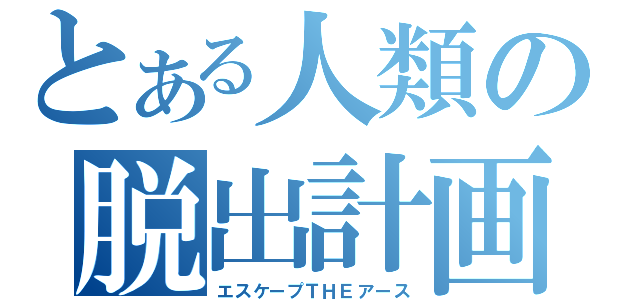 とある人類の脱出計画（エスケープＴＨＥアース）