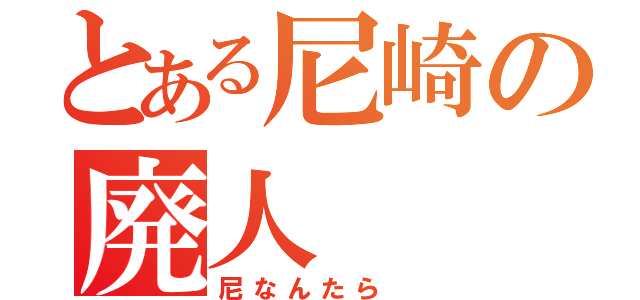 とある尼崎の廃人（尼なんたら　）