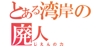 とある湾岸の廃人（じえんの力）