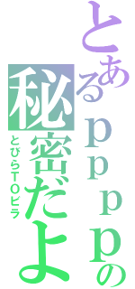 とあるｐｐｐｐｐの秘密だよぉ（とびらＴＯビラ）