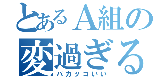 とあるＡ組の変過ぎる日常（バカッコいい）