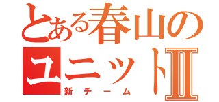 とある春山のユニットⅡ（新チーム）