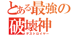 とある最強の破壊神（デストロイヤー）