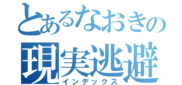 とあるなおきの現実逃避（インデックス）