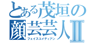 とある茂垣の顔芸芸人Ⅱ（フェイスコメディアン）