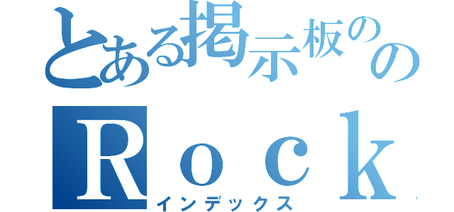 とある掲示板ののＲｏｃｋコテ（インデックス）