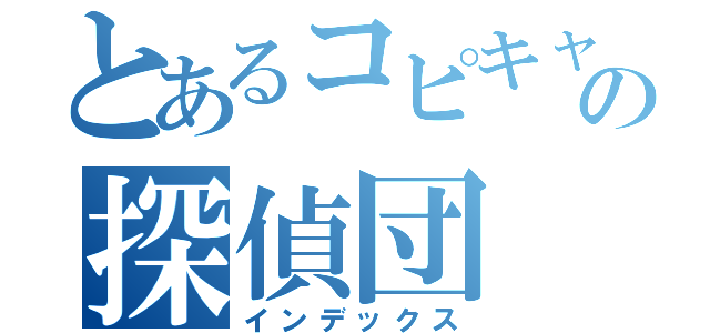 とあるコピキャの探偵団（インデックス）