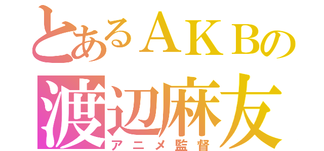 とあるＡＫＢの渡辺麻友（アニメ監督）