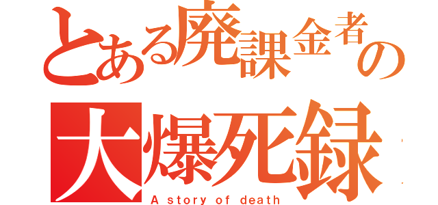 とある廃課金者の大爆死録（Ａ ｓｔｏｒｙ ｏｆ ｄｅａｔｈ）