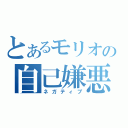 とあるモリオの自己嫌悪（ネガティブ）