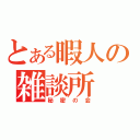 とある暇人の雑談所（秘密の会）