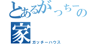 とあるがっちーの家（ガッチーハウス）