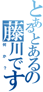 とあるとあるの藤川です（何か？）