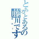 とあるとあるの藤川です（何か？）