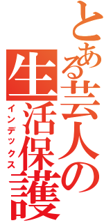 とある芸人の生活保護（インデックス）