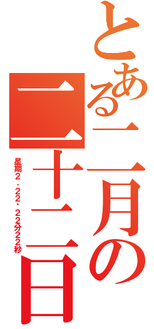 とある二月の二十二日（星期２，２２时２２分２２秒）