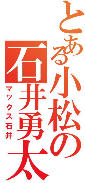 とある小松の石井勇太（マックス石井）