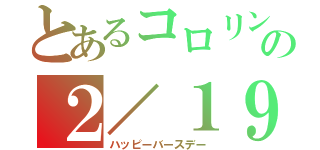 とあるコロリンの２／１９（ハッピーバースデー）