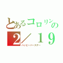 とあるコロリンの２／１９（ハッピーバースデー）