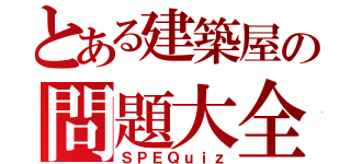 とある建築屋の問題大全（ＳＰＥＱｕｉｚ）