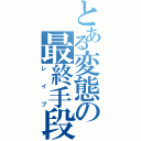 とある変態の最終手段（レイプ）