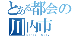 とある都会の川内市（Ｓｅｎｄａｉ Ｃｉｔｙ）