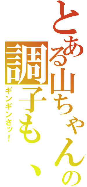 とある山ちゃんの調子も、（ギンギンさッ！）