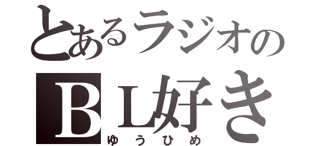 とあるラジオのＢＬ好き（ゆ　う　ひ　め）