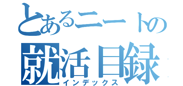 とあるニートの就活目録（インデックス）