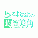 とあるおおおの均等美角（ぺちゃぱいっすね）