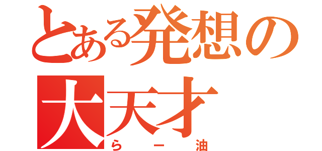 とある発想の大天才（らー油）