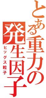 とある重力の発生因子（ヒッグス粒子）